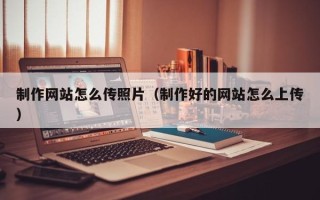 浮梁制作网站怎么传照片（制作好的网站怎么上传）