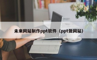 浮梁未来网站制作ppt软件（ppt做网站）