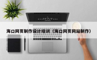 浮梁海口网页制作设计培训（海口网页网站制作）