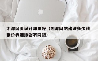 浮梁湘潭网页设计哪里好（湘潭网站建设多少钱 报价表湘潭磐石网络）