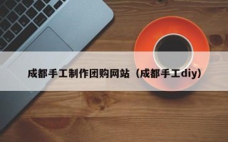 浮梁成都手工制作团购网站（成都手工diy）