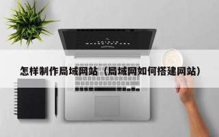 浮梁怎样制作局域网站（局域网如何搭建网站）