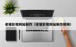 浮梁老猪影视网站制作（老猪影视网站制作视频）