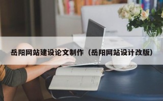 浮梁岳阳网站建设论文制作（岳阳网站设计改版）