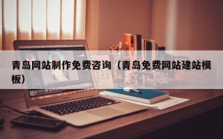 浮梁青岛网站制作免费咨询（青岛免费网站建站模板）