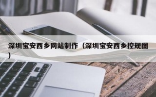 浮梁深圳宝安西乡网站制作（深圳宝安西乡控规图）