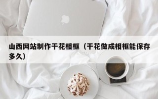 浮梁山西网站制作干花相框（干花做成相框能保存多久）